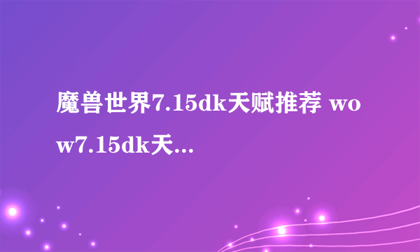 魔兽世界7.15dk天赋推荐 wow7.15dk天赋加点攻略