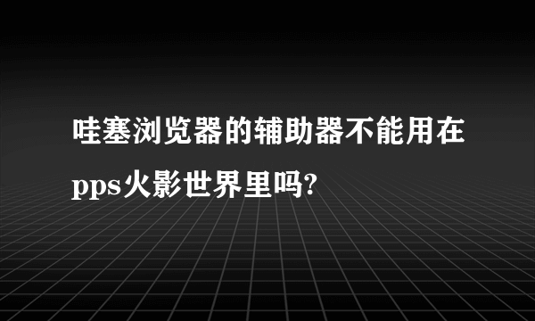 哇塞浏览器的辅助器不能用在pps火影世界里吗?