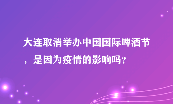 大连取消举办中国国际啤酒节，是因为疫情的影响吗？