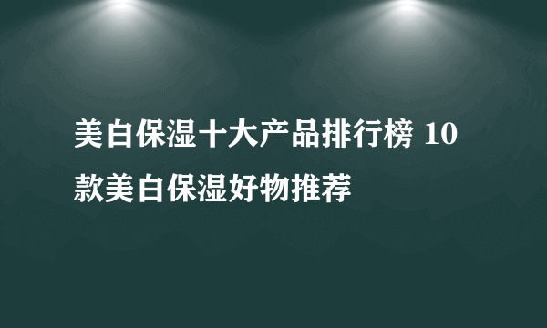 美白保湿十大产品排行榜 10款美白保湿好物推荐