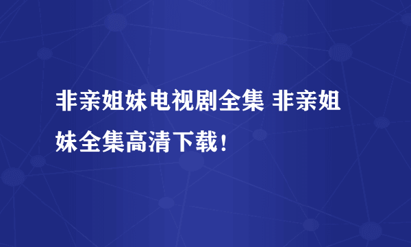 非亲姐妹电视剧全集 非亲姐妹全集高清下载！