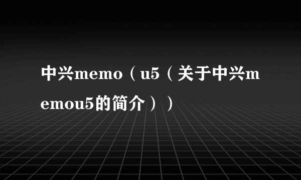 中兴memo（u5（关于中兴memou5的简介））