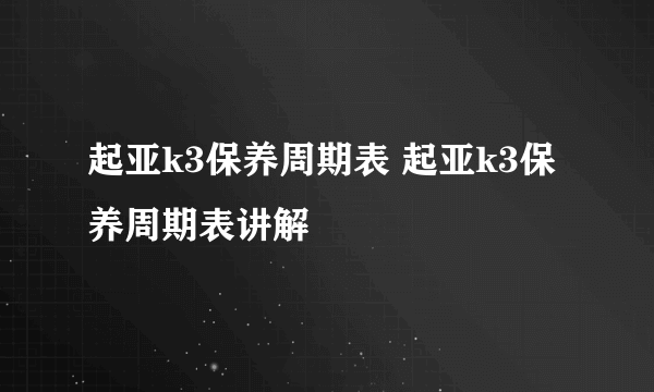 起亚k3保养周期表 起亚k3保养周期表讲解