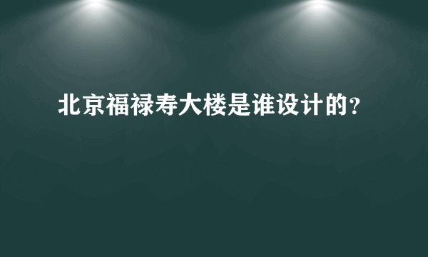 北京福禄寿大楼是谁设计的？