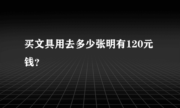 买文具用去多少张明有120元钱？