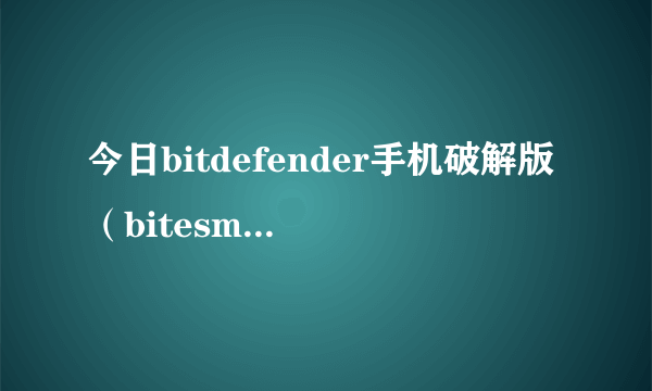 今日bitdefender手机破解版（bitesms破解版）