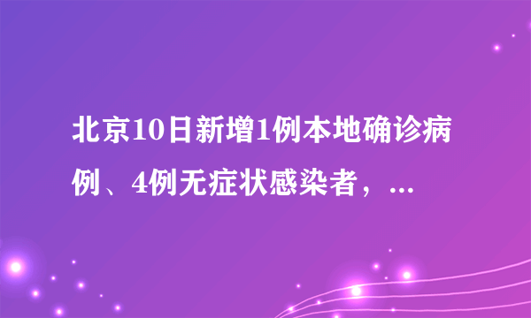 北京10日新增1例本地确诊病例、4例无症状感染者，轨迹公布