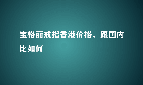 宝格丽戒指香港价格，跟国内比如何