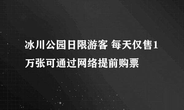 冰川公园日限游客 每天仅售1万张可通过网络提前购票