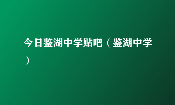 今日鉴湖中学贴吧（鉴湖中学）