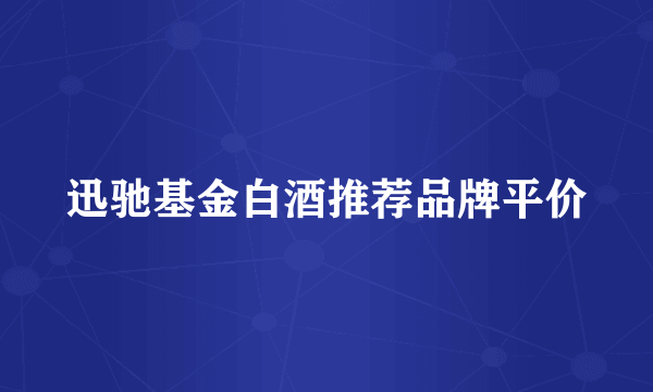 迅驰基金白酒推荐品牌平价