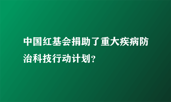 中国红基会捐助了重大疾病防治科技行动计划？