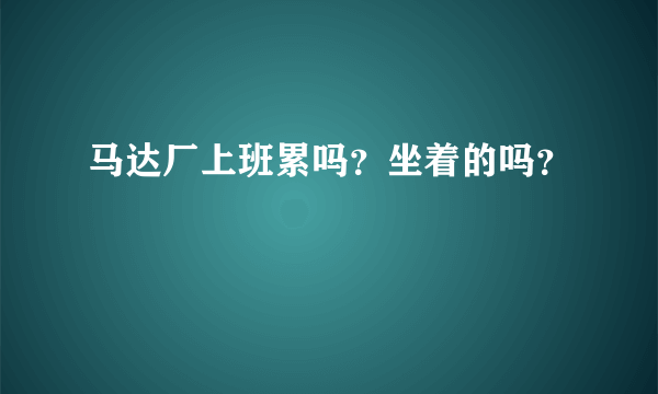 马达厂上班累吗？坐着的吗？