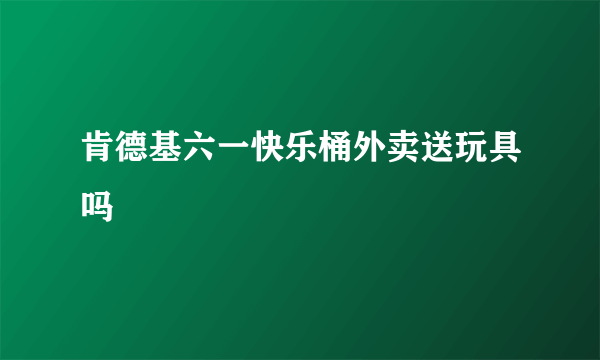 肯德基六一快乐桶外卖送玩具吗