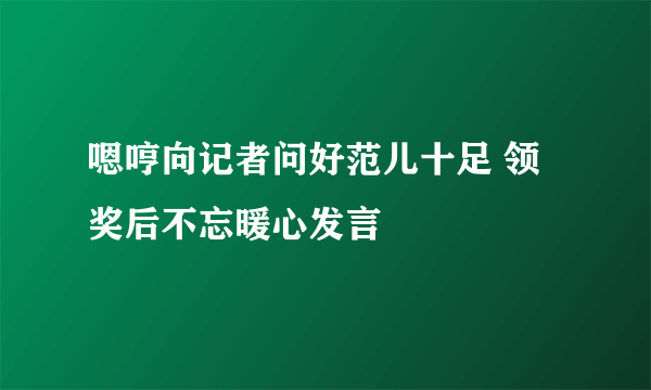 嗯哼向记者问好范儿十足 领奖后不忘暖心发言