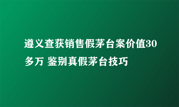 遵义查获销售假茅台案价值30多万 鉴别真假茅台技巧