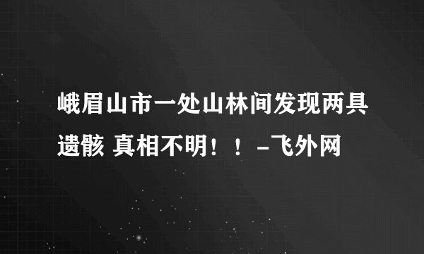 峨眉山市一处山林间发现两具遗骸 真相不明！！-飞外网