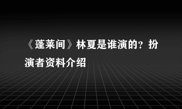 《蓬莱间》林夏是谁演的？扮演者资料介绍