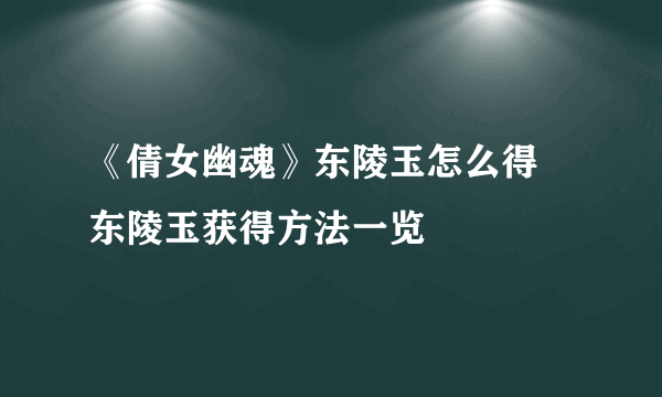 《倩女幽魂》东陵玉怎么得 东陵玉获得方法一览