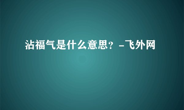 沾福气是什么意思？-飞外网