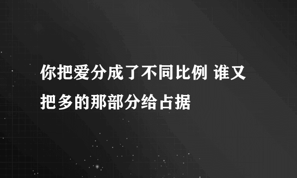 你把爱分成了不同比例 谁又把多的那部分给占据