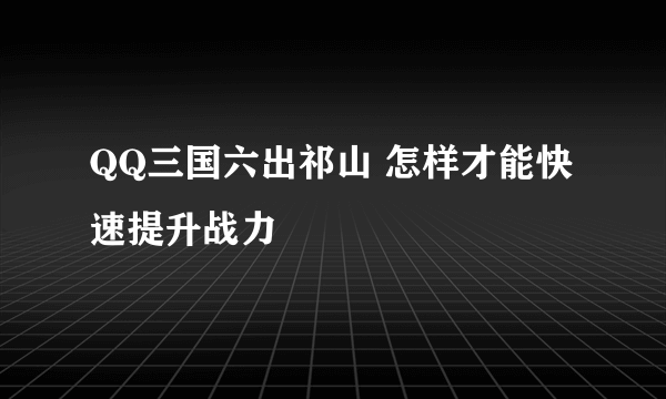 QQ三国六出祁山 怎样才能快速提升战力