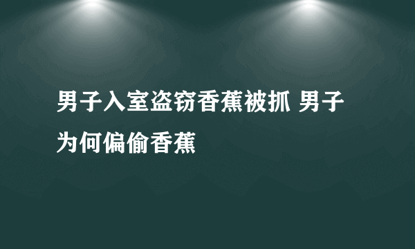 男子入室盗窃香蕉被抓 男子为何偏偷香蕉