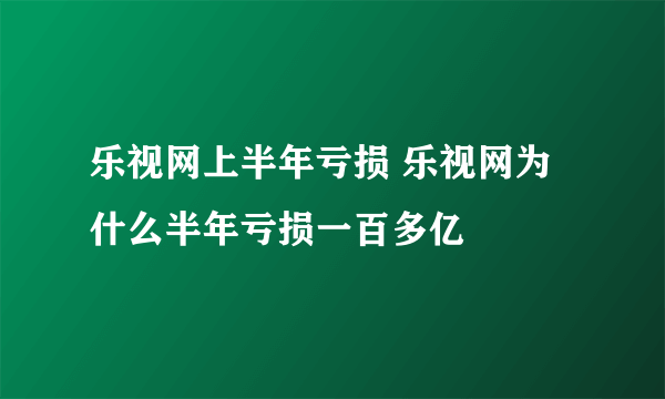 乐视网上半年亏损 乐视网为什么半年亏损一百多亿