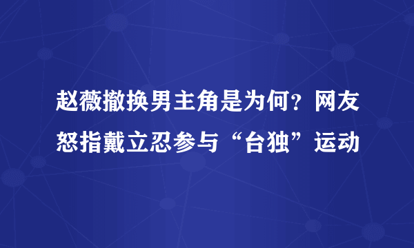 赵薇撤换男主角是为何？网友怒指戴立忍参与“台独”运动