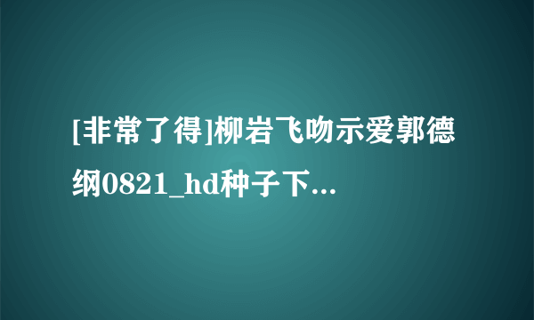 [非常了得]柳岩飞吻示爱郭德纲0821_hd种子下载地址有么？感激不尽