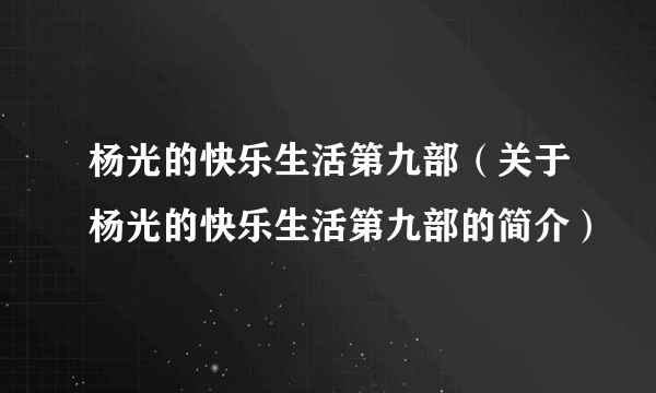 杨光的快乐生活第九部（关于杨光的快乐生活第九部的简介）