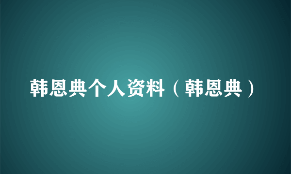 韩恩典个人资料（韩恩典）