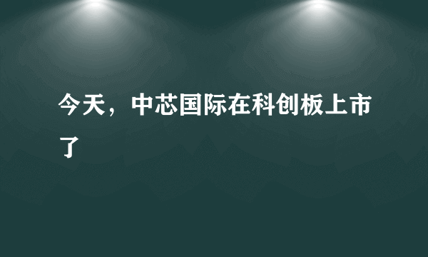 今天，中芯国际在科创板上市了