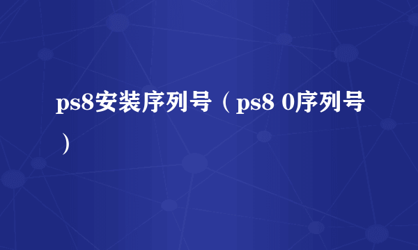 ps8安装序列号（ps8 0序列号）