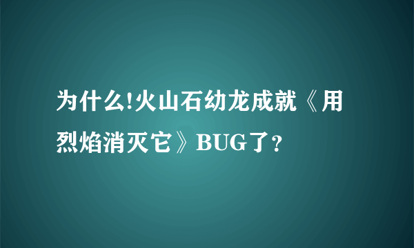 为什么!火山石幼龙成就《用烈焰消灭它》BUG了？