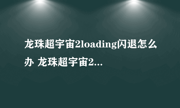 龙珠超宇宙2loading闪退怎么办 龙珠超宇宙2加速器推荐