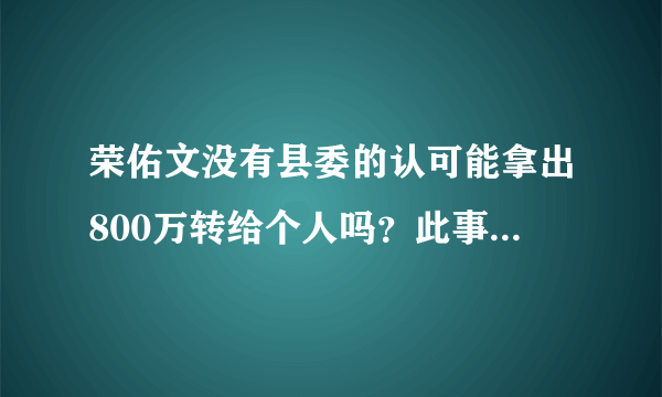 荣佑文没有县委的认可能拿出800万转给个人吗？此事必定牵涉蒋建明吧！