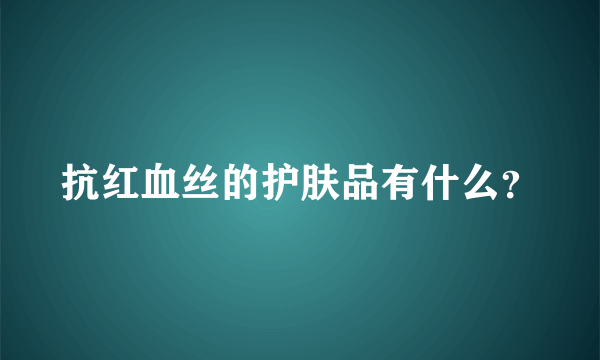 抗红血丝的护肤品有什么？