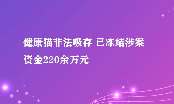 健康猫非法吸存 已冻结涉案资金220余万元