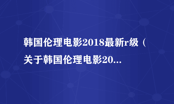 韩国伦理电影2018最新r级（关于韩国伦理电影2018最新r级的简介）