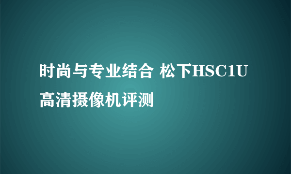 时尚与专业结合 松下HSC1U高清摄像机评测