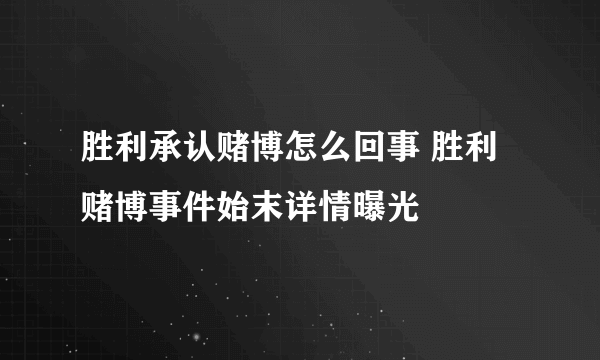 胜利承认赌博怎么回事 胜利赌博事件始末详情曝光