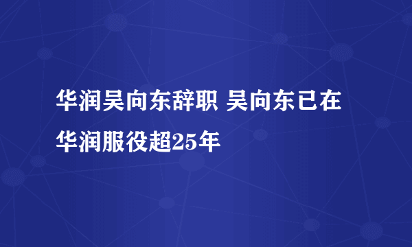 华润吴向东辞职 吴向东已在华润服役超25年