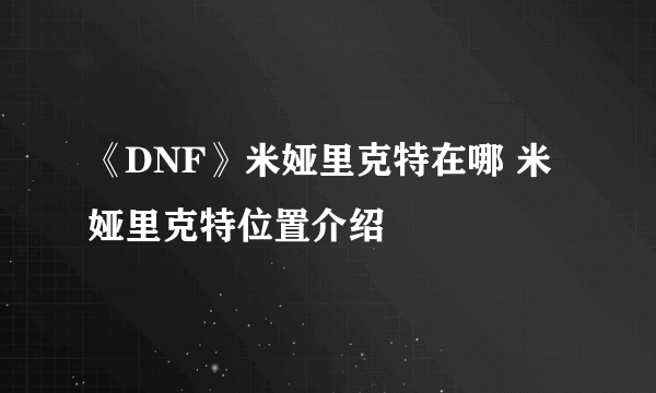 《DNF》米娅里克特在哪 米娅里克特位置介绍