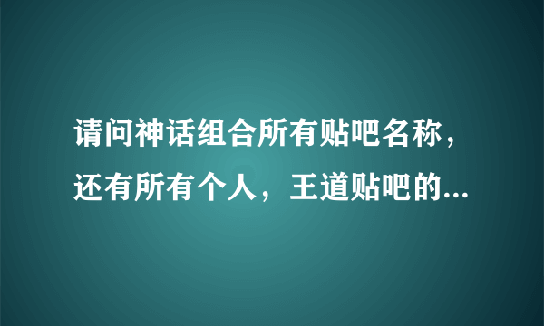 请问神话组合所有贴吧名称，还有所有个人，王道贴吧的名称。谢谢