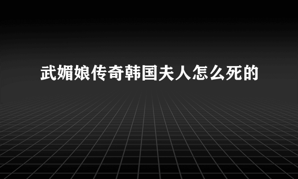 武媚娘传奇韩国夫人怎么死的