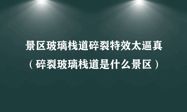 景区玻璃栈道碎裂特效太逼真（碎裂玻璃栈道是什么景区）