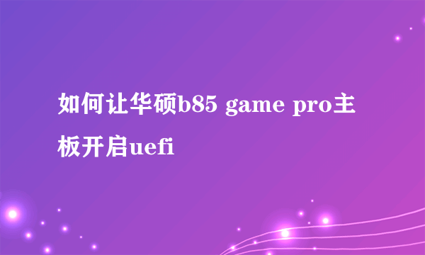 如何让华硕b85 game pro主板开启uefi