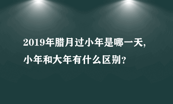 2019年腊月过小年是哪一天,小年和大年有什么区别？