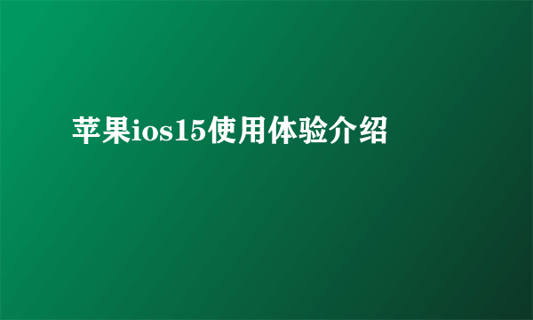 苹果ios15使用体验介绍